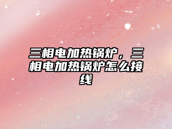 三相電加熱鍋爐，三相電加熱鍋爐怎么接線