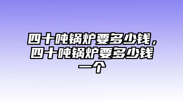 四十噸鍋爐要多少錢，四十噸鍋爐要多少錢一個