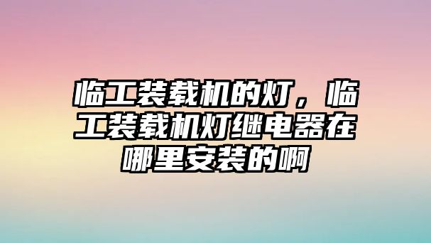 臨工裝載機(jī)的燈，臨工裝載機(jī)燈繼電器在哪里安裝的啊