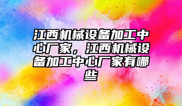江西機(jī)械設(shè)備加工中心廠家，江西機(jī)械設(shè)備加工中心廠家有哪些