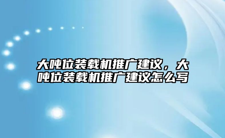 大噸位裝載機推廣建議，大噸位裝載機推廣建議怎么寫