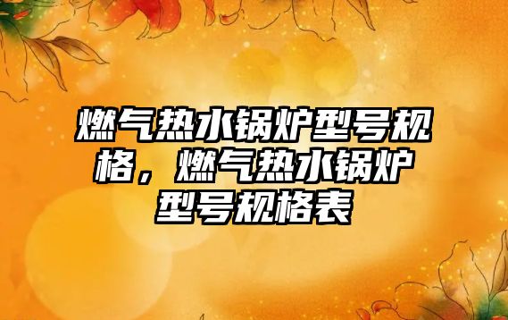 燃?xì)鉄崴仩t型號(hào)規(guī)格，燃?xì)鉄崴仩t型號(hào)規(guī)格表