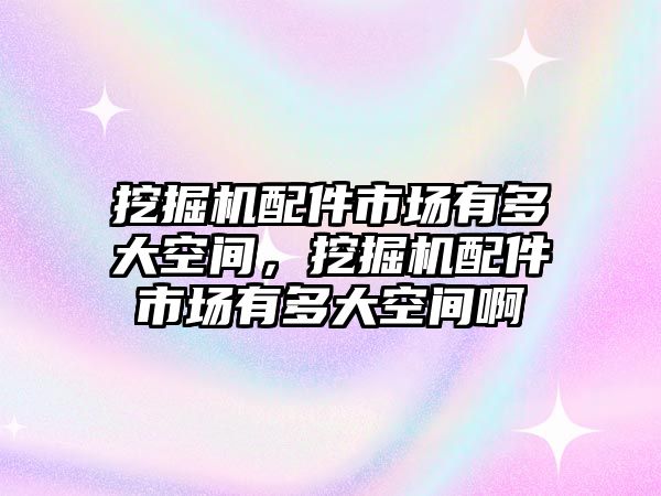 挖掘機配件市場有多大空間，挖掘機配件市場有多大空間啊