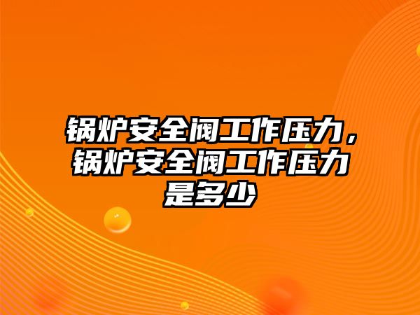 鍋爐安全閥工作壓力，鍋爐安全閥工作壓力是多少