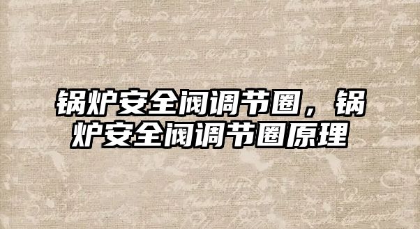 鍋爐安全閥調(diào)節(jié)圈，鍋爐安全閥調(diào)節(jié)圈原理