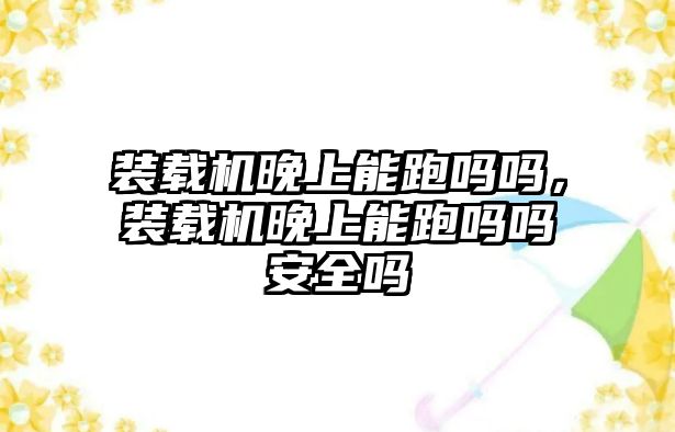裝載機(jī)晚上能跑嗎嗎，裝載機(jī)晚上能跑嗎嗎安全嗎
