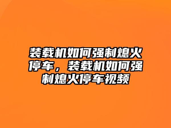 裝載機(jī)如何強(qiáng)制熄火停車(chē)，裝載機(jī)如何強(qiáng)制熄火停車(chē)視頻