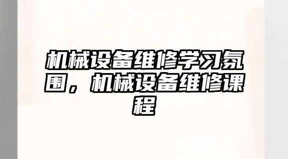 機(jī)械設(shè)備維修學(xué)習(xí)氛圍，機(jī)械設(shè)備維修課程