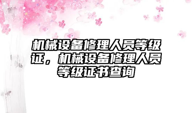機(jī)械設(shè)備修理人員等級(jí)證，機(jī)械設(shè)備修理人員等級(jí)證書(shū)查詢