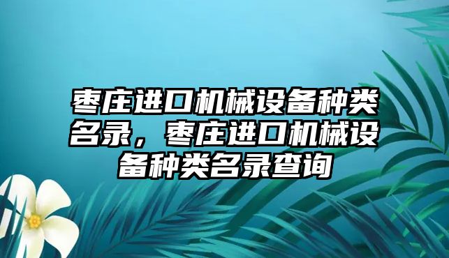 棗莊進(jìn)口機(jī)械設(shè)備種類名錄，棗莊進(jìn)口機(jī)械設(shè)備種類名錄查詢