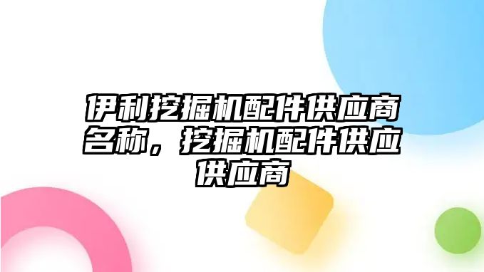 伊利挖掘機配件供應(yīng)商名稱，挖掘機配件供應(yīng)供應(yīng)商