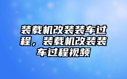 裝載機(jī)改裝裝車過程，裝載機(jī)改裝裝車過程視頻