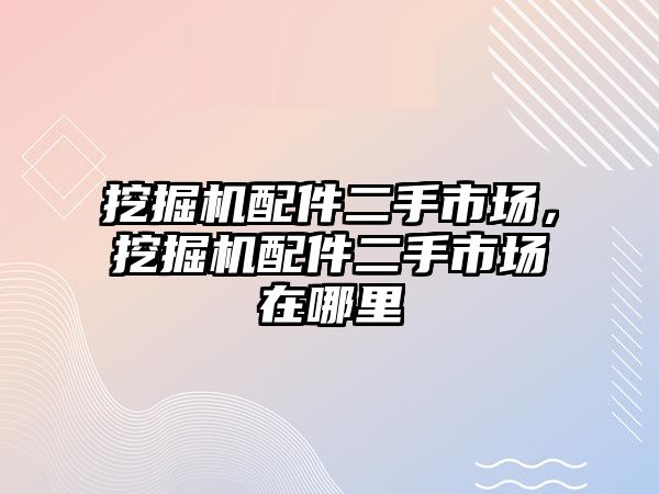 挖掘機(jī)配件二手市場(chǎng)，挖掘機(jī)配件二手市場(chǎng)在哪里