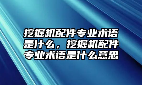 挖掘機(jī)配件專業(yè)術(shù)語是什么，挖掘機(jī)配件專業(yè)術(shù)語是什么意思
