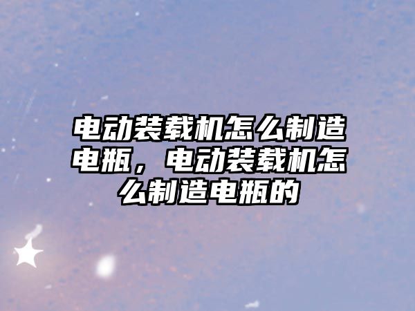 電動(dòng)裝載機(jī)怎么制造電瓶，電動(dòng)裝載機(jī)怎么制造電瓶的