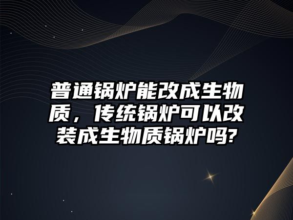 普通鍋爐能改成生物質(zhì)，傳統(tǒng)鍋爐可以改裝成生物質(zhì)鍋爐嗎?