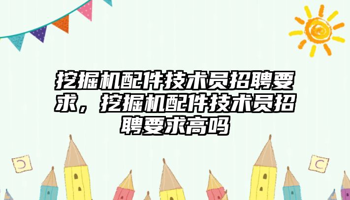 挖掘機(jī)配件技術(shù)員招聘要求，挖掘機(jī)配件技術(shù)員招聘要求高嗎