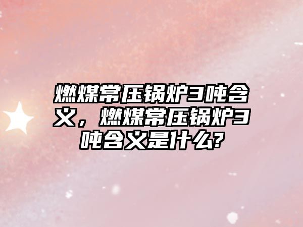 燃煤常壓鍋爐3噸含義，燃煤常壓鍋爐3噸含義是什么?
