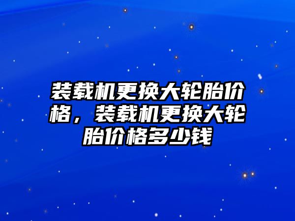 裝載機(jī)更換大輪胎價(jià)格，裝載機(jī)更換大輪胎價(jià)格多少錢