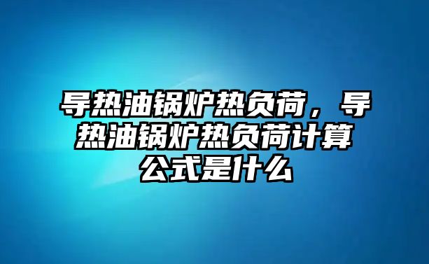 導(dǎo)熱油鍋爐熱負(fù)荷，導(dǎo)熱油鍋爐熱負(fù)荷計(jì)算公式是什么