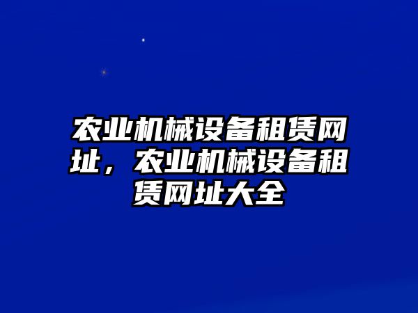 農(nóng)業(yè)機(jī)械設(shè)備租賃網(wǎng)址，農(nóng)業(yè)機(jī)械設(shè)備租賃網(wǎng)址大全