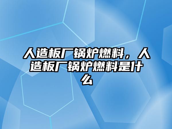 人造板廠鍋爐燃料，人造板廠鍋爐燃料是什么