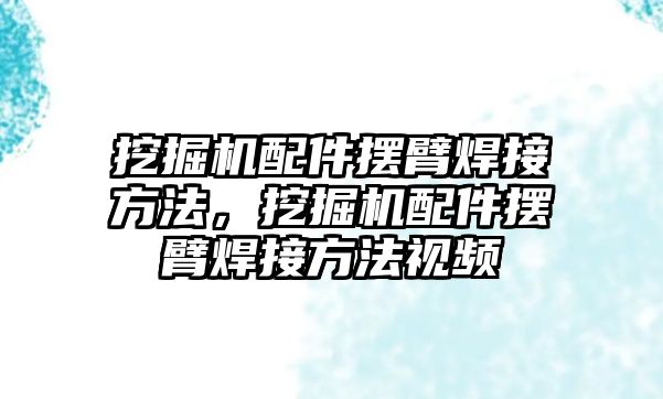 挖掘機(jī)配件擺臂焊接方法，挖掘機(jī)配件擺臂焊接方法視頻
