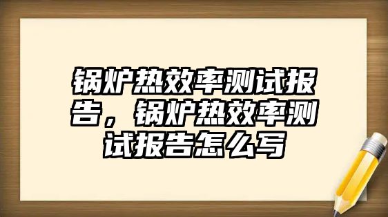 鍋爐熱效率測試報告，鍋爐熱效率測試報告怎么寫