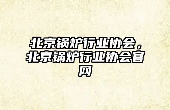 北京鍋爐行業(yè)協(xié)會，北京鍋爐行業(yè)協(xié)會官網(wǎng)