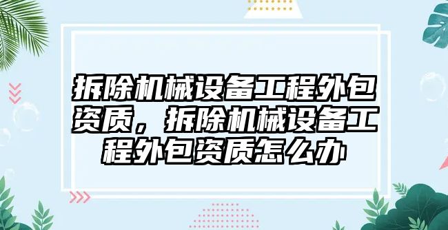 拆除機械設(shè)備工程外包資質(zhì)，拆除機械設(shè)備工程外包資質(zhì)怎么辦