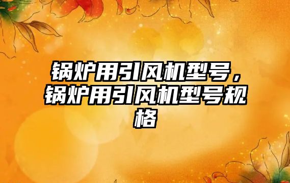 鍋爐用引風(fēng)機(jī)型號(hào)，鍋爐用引風(fēng)機(jī)型號(hào)規(guī)格