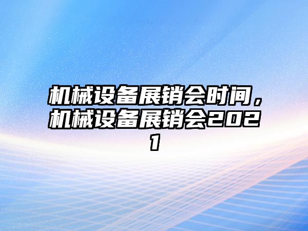 機械設備展銷會時間，機械設備展銷會2021
