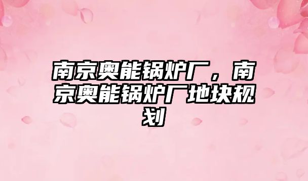 南京奧能鍋爐廠，南京奧能鍋爐廠地塊規(guī)劃