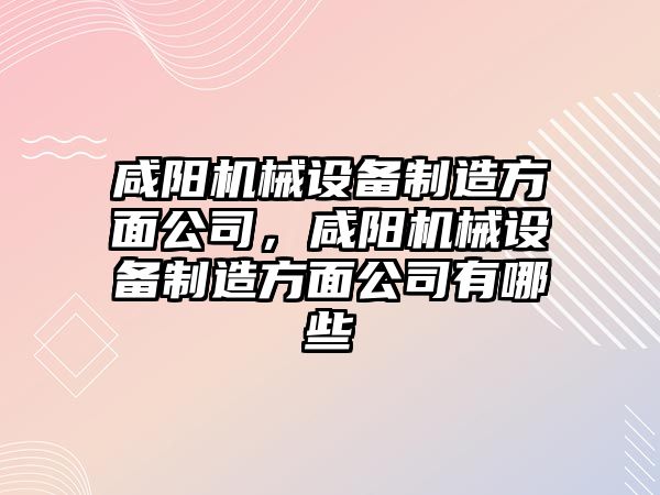 咸陽(yáng)機(jī)械設(shè)備制造方面公司，咸陽(yáng)機(jī)械設(shè)備制造方面公司有哪些