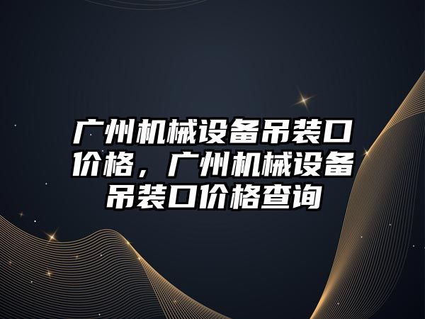 廣州機(jī)械設(shè)備吊裝口價(jià)格，廣州機(jī)械設(shè)備吊裝口價(jià)格查詢