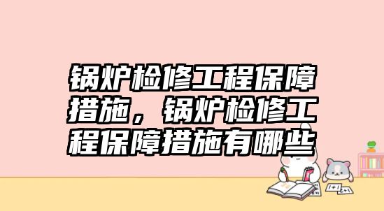 鍋爐檢修工程保障措施，鍋爐檢修工程保障措施有哪些