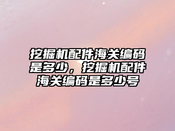 挖掘機(jī)配件海關(guān)編碼是多少，挖掘機(jī)配件海關(guān)編碼是多少號(hào)