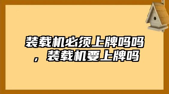 裝載機(jī)必須上牌嗎嗎，裝載機(jī)要上牌嗎