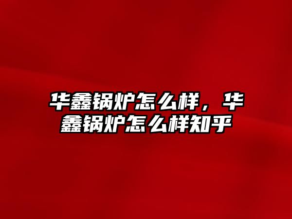 華鑫鍋爐怎么樣，華鑫鍋爐怎么樣知乎