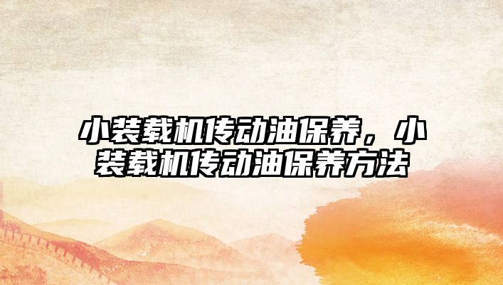 小裝載機(jī)傳動(dòng)油保養(yǎng)，小裝載機(jī)傳動(dòng)油保養(yǎng)方法