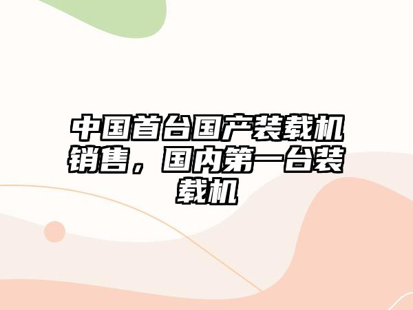 中國首臺國產(chǎn)裝載機銷售，國內(nèi)第一臺裝載機