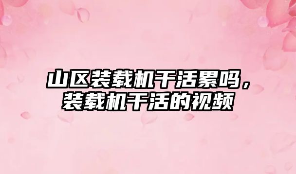 山區(qū)裝載機干活累嗎，裝載機干活的視頻