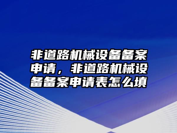 非道路機(jī)械設(shè)備備案申請(qǐng)，非道路機(jī)械設(shè)備備案申請(qǐng)表怎么填