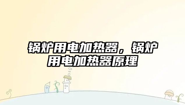 鍋爐用電加熱器，鍋爐用電加熱器原理