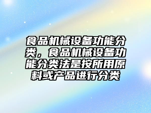 食品機(jī)械設(shè)備功能分類，食品機(jī)械設(shè)備功能分類法是按所用原料或產(chǎn)品進(jìn)行分類
