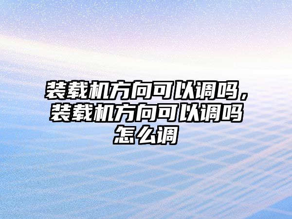 裝載機方向可以調(diào)嗎，裝載機方向可以調(diào)嗎怎么調(diào)