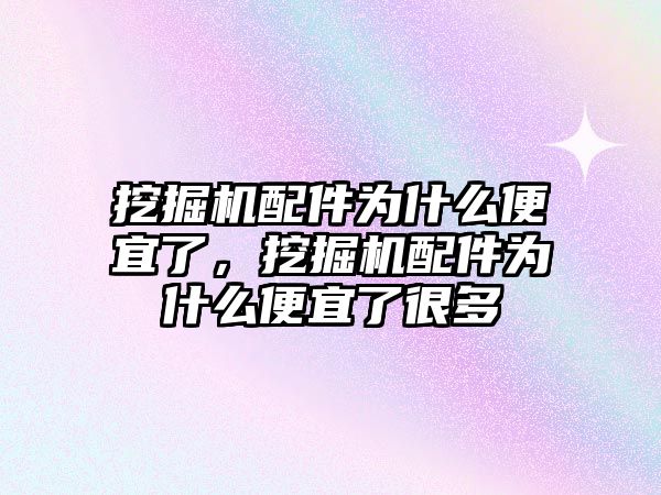 挖掘機(jī)配件為什么便宜了，挖掘機(jī)配件為什么便宜了很多