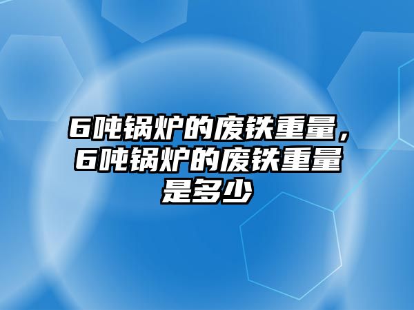 6噸鍋爐的廢鐵重量，6噸鍋爐的廢鐵重量是多少