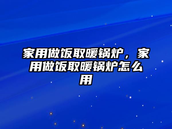 家用做飯取暖鍋爐，家用做飯取暖鍋爐怎么用