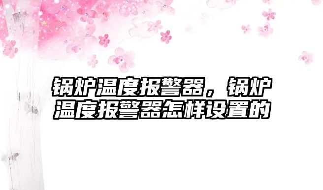 鍋爐溫度報(bào)警器，鍋爐溫度報(bào)警器怎樣設(shè)置的